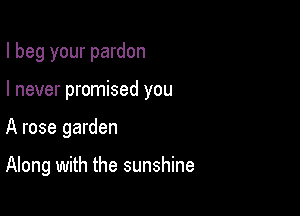 I beg your pardon

I never promised you

A rose garden

Along with the sunshine