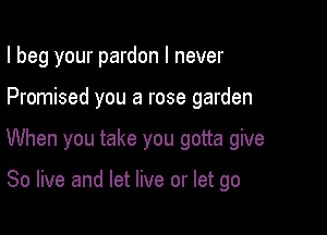 I beg your pardon I never

Promised you a rose garden

When you take you gotta give

80 live and let live or let go