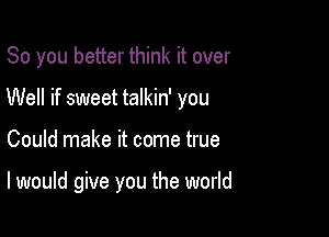 So you better think it over
Well if sweet talkin' you

Could make it come true

I would give you the world