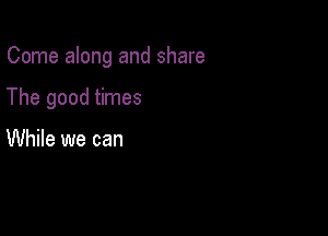 Come along and share

The good times

While we can