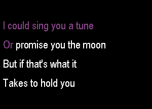 I could sing you a tune
Or promise you the moon
But if thafs what it

Takes to hold you