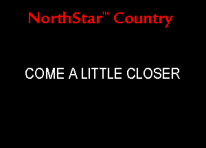 NorthStar' Country

COME A LITTLE CLOSER