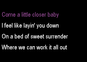 Come a little closer baby

I feel like layin' you down

On a bed of sweet surrender

Where we can work it all out