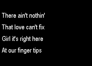 There ain't nothin'
That love can't fix

Girl ifs right here

At our finger tips