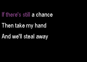 If there's still a chance

Then take my hand

And we'll steal away