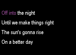 OFf into the night

Until we make things right

The sun's gonna rise

On a better day