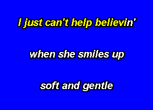 I just can '1 help beh'ew'n'

when she smiles up

soft and gentle