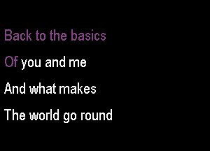 Back to the basics
Of you and me

And what makes

The world go round