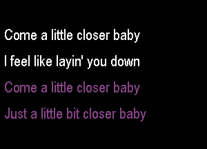 Come a little closer baby
I feel like layin' you down

Come a little closer baby

Just a little bit closer baby