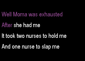 Well Moma was exhausted
After she had me

It took two nurses to hold me

And one nurse to slap me