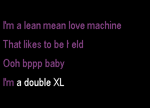 I'm a lean mean love machine
That likes to be r eld

Ooh bppp baby
I'm a double XL