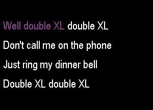 Well double XL double XL

Don't call me on the phone

Just ring my dinner bell
Double XL double XL