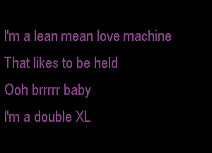 I'm a lean mean love machine
That likes to be held

Ooh brrrrr baby
I'm a double XL