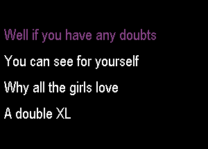 Well if you have any doubts

You can see for yourself
Why all the girls love
A double XL