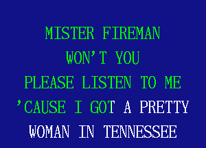 MISTER FIREMAN
WOW T YOU
PLEASE LISTEN TO ME
TAUSE I GOT A PRETTY
WOMAN IN TENNESSEE