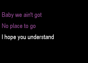 Baby we ain't got

No place to go

I hope you understand