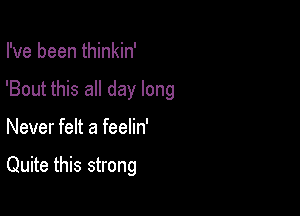 I've been thinkin'

'Bout this all day long

Never felt a feelin'

Quite this strong