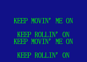 KEEP MOVIN ME ON

KEEP ROLLIN 0N
KEEP MOVIN ME ON

KEEP ROLLIN ON I