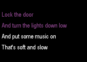 Lock the door
And turn the lights down low

And put some music on

That's soft and slow