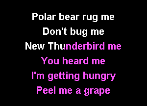 Polar bear rug me
Don't bug me
New Thunderbird me

You heard me
I'm getting hungry
Peel me a grape