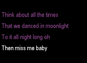 Think about all the times

That we danced in moonlight

To it all night long oh

Then miss me baby