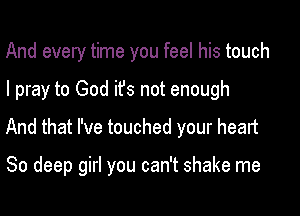 And every time you feel his touch

I pray to God ifs not enough

And that I've touched your heart

80 deep girl you can't shake me