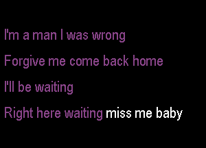 I'm a man I was wrong
Forgive me come back home

I'll be waiting

Right here waiting miss me baby