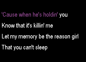 'Cause when he's holdin' you

Know that ifs killin' me

Let my memory be the reason girl

That you can't sleep