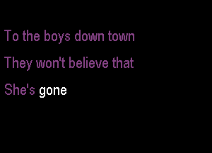 To the boys down town

They won't believe that

She's gone