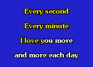 Every second
Every minute

I love you more

and more each day