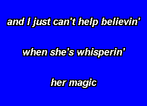 and I just can '1 help beHew'n'

when she's whisperin'

her magic