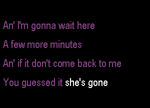 An' I'm gonna wait here
A few more minutes

An' if it don't come back to me

You guessed it she's gone