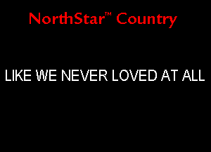 NorthStar' Country

LIKE WE NEVER LOVED AT ALL