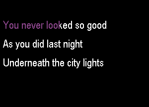 You never looked so good

As you did last night

Underneath the city lights