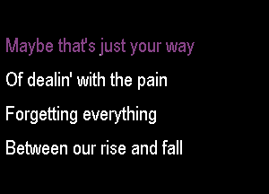 Maybe that's just your way
Of dealin' with the pain

Forgetting everything

Between our rise and fall