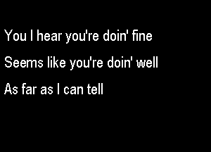 You I hear you're doin' fine

Seems like you're doin' well

As far as I can tell