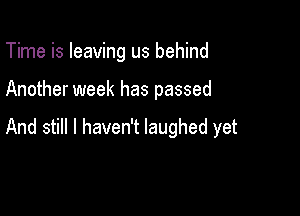 Time is leaving us behind

Another week has passed

And still I haven't laughed yet