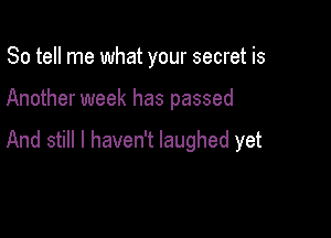 So tell me what your secret is

Another week has passed

And still I haven't laughed yet