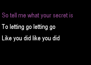 So tell me what your secret is

To letting go letting go

Like you did like you did