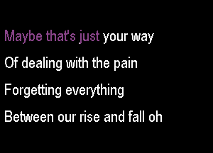 Maybe that's just your way
Of dealing with the pain

Forgetting everything

Between our rise and fall oh