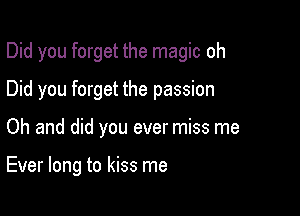 Did you forget the magic oh

Did you forget the passion

Oh and did you ever miss me

Ever long to kiss me