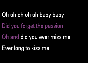 Oh oh oh oh oh baby baby
Did you forget the passion

Oh and did you ever miss me

Ever long to kiss me