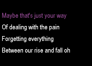 Maybe that's just your way
Of dealing with the pain

Forgetting everything

Between our rise and fall oh