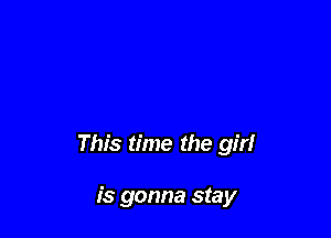 This time the girl

is gonna stay