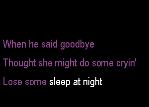 When he said goodbye

Thought she might do some cryin'

Lose some sleep at night