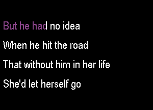 But he had no idea
When he hit the road

That without him in her life
She'd let herself go