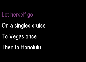 Let herself go

On a singles cruise

To Vegas once

Then to Honolulu