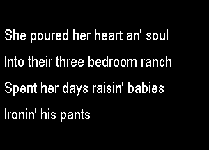 She poured her heart an' soul

Into their three bedroom ranch

Spent her days raisin' babies

lronin' his pants