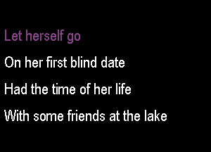 Let herself go

On her first blind date
Had the time of her life

With some friends at the lake