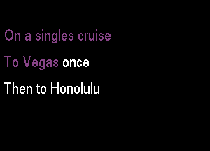 On a singles cruise

To Vegas once

Then to Honolulu